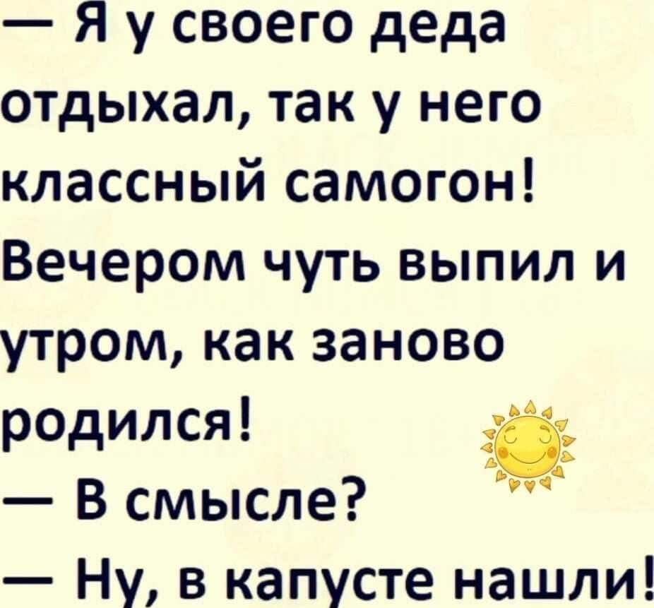 Я у своего деда отдыхал так у него классный самогон Вечером чуть выпил и утром как заново родился В смысле Ну в капусте нашли 5 РУч