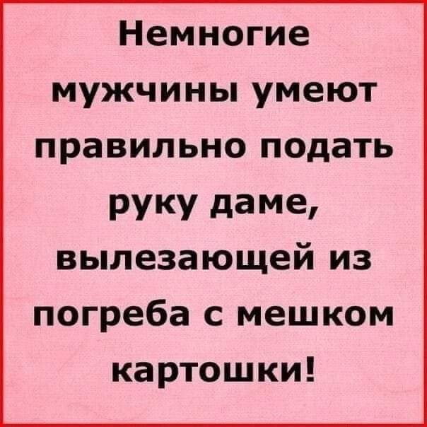 Немногие мужчины умеют правильно подать руку даме вылезающей из погреба с мешком картошки