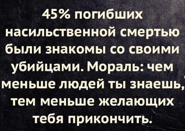 45 погибших насильственной смертью были знакомы со своими убийцами Мораль чем меньше людей ты знаешь тем меньше желающих тебя прикончить