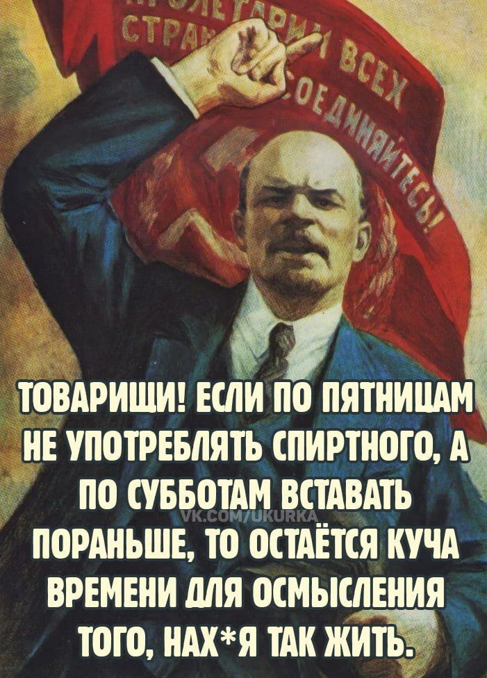 ТОВАРИШИ ЕСЛИ ПО пятиишм НЕ УПОТРЕБЛЯТЬ СПИРТНОГО А ь ПО СУББОТАМ ВСТАВАТЬ ПОРАНЬШЕ ТО ОСТАЁТСЯ КУЧА ВРЕМЕНИ ДЛЯ ОСМЫКЛЕНИЯ того нАХЯ ТАК ЖИТЬ