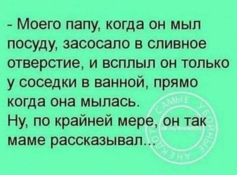 Моего папу когда он мыл посуду засосало в сливное отверстие и всплыл он только у соседки в ванной прямо когда она мылась Ну по крайней мере он так маме рассказывал