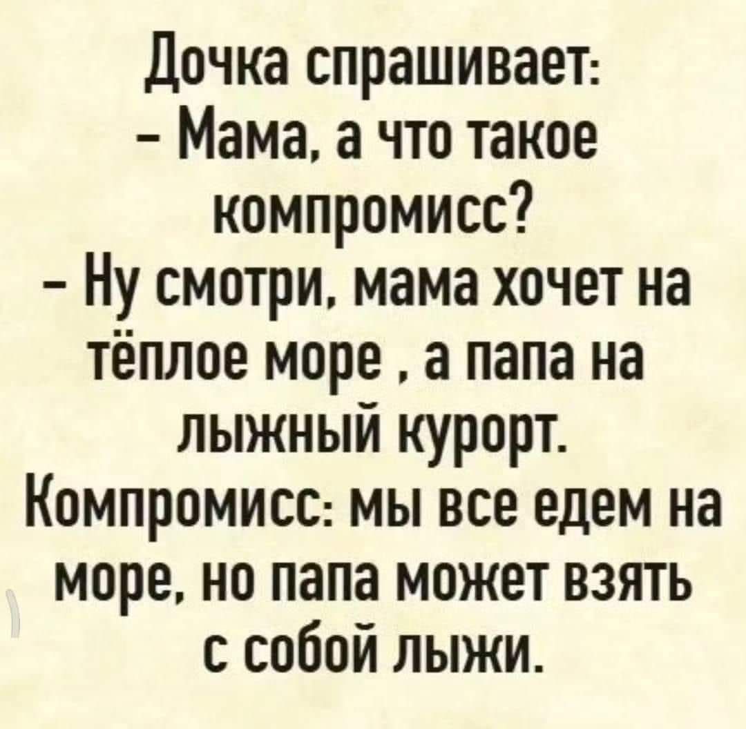 Дочка спрашивает Мама а что такое компромисс Ну смотри мама хочет на тёплое море а папа на Ллыжный курорт Компромисс мы все едем на море но папа может взять с собой лыжИ