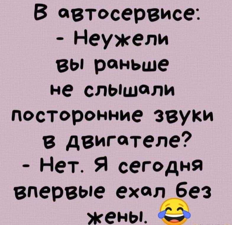 В овтосервисе Неужели ВЫ роньше не слышоли посторонние звуки двиготеле Нет Я сегодня впервые ехол без жены