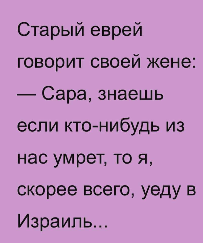 Старый еврей говорит своей жене Сара знаешь если кто нибудь из нас умрет то я скорее всего уеду в Израиль