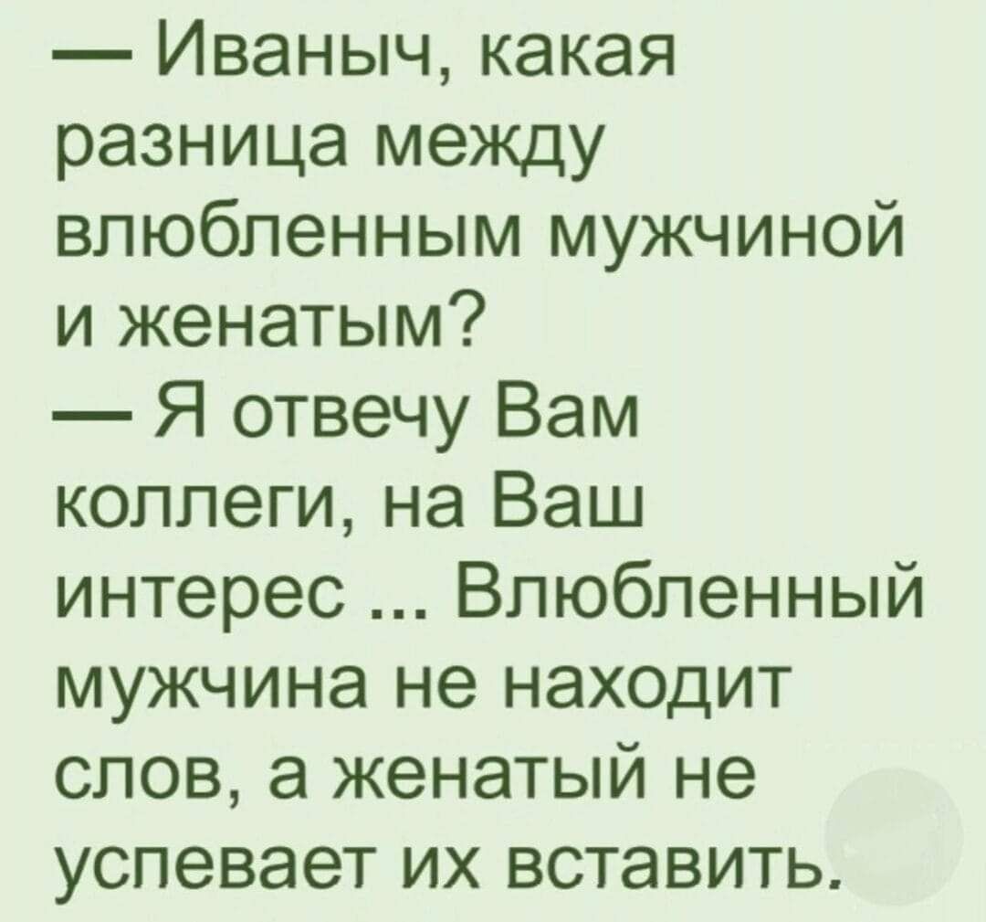 Иваныч какая разница между влюбленным мужчиной и женатым Я отвечу Вам коллеги на Ваш интерес Влюбленный мужчина не находит слов а женатый не успевает их вставить