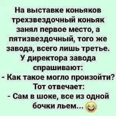 На выставке коньяков трехзвездочный коньяк занял первое место а пятизвездочный того же завода всего лишь третье У директора завода спрашивают Как такое могло произойти Тот отвечает Сам в шоке все из одной бочки льем