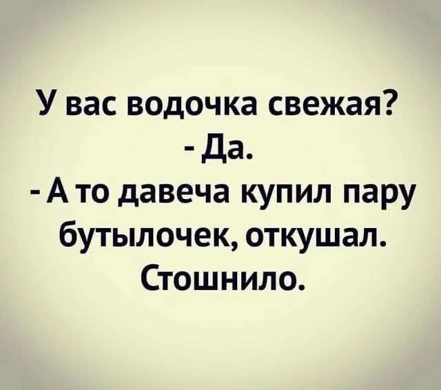 У вас водочка свежая Да Ато давеча купил пару бутылочек откушал Стошнило