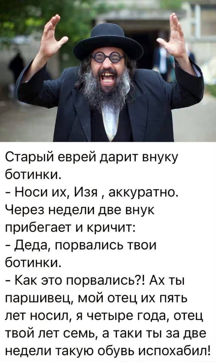 Старый еврей дарит внуку ботинки Носи их Изя аккуратно Через недели две внук прибегает и кричит Деда порвались твои ботинки Как это порвались Ах ты паршивец мой отец их пять лет носил я четыре года отец твой лет семь а таки ты за две недели такую обувь испохабил