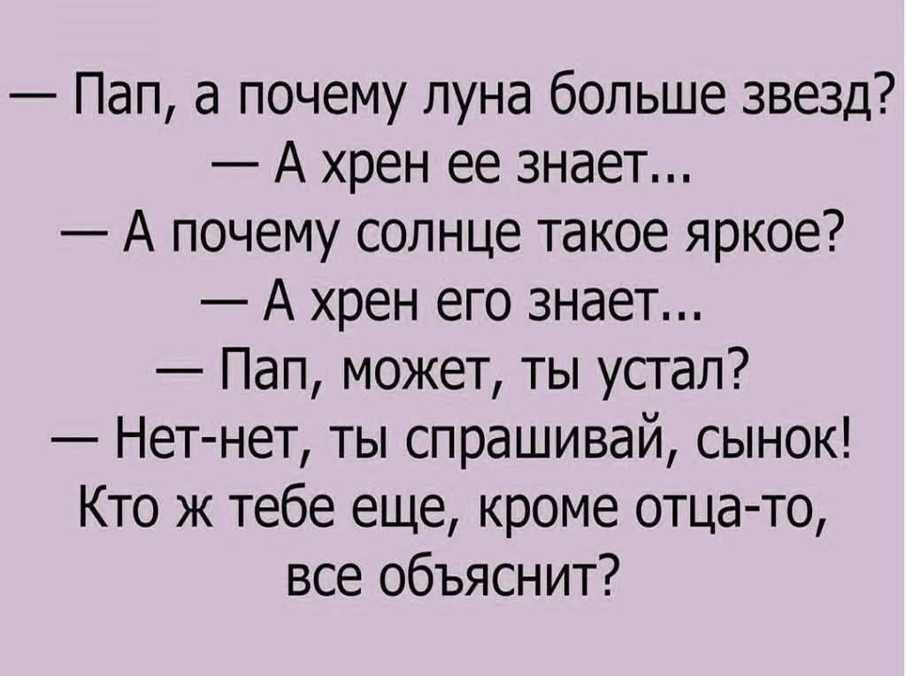 Пап а почему луна больше звезд А хрен ее знает А почему солнце такое яркое А хрен его знает Пап может ты устал Нет нет ты спрашивай сынок Кто ж тебе еще кроме отца то все объяснит