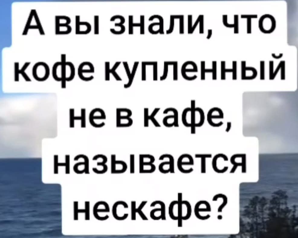 А вы знали что кофе купленный не в кафе называется нескафе