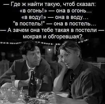 Где ж найти такую чтоб сказал в огонь она в огонь в воду она в воду в постель она в постель А зачем она тебе такая в постели мокрая и обгоревшая е онн тоо оо ооь м