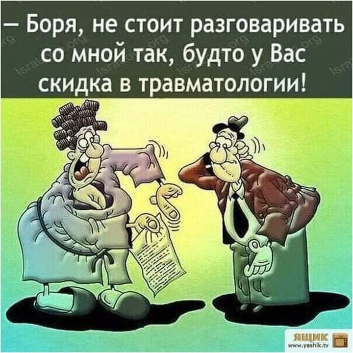 Боря не стоит разговаривать со мной так будто у Вас скидка в травматологии