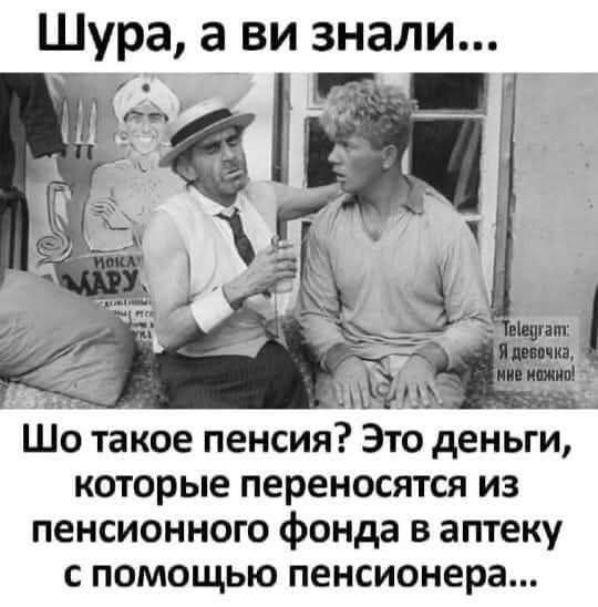 Шура, а ви знали...
Шо такое пенсия? Это деньги, которые переносятся из пенсионного фонда в аптеку с помощью пенсионера...