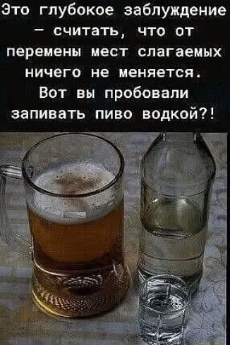 Это глубокое заблуждение – считать, что от перемены мест слагаемых ничего не меняется. Вот вы пробовали запивать пиво водкой?!