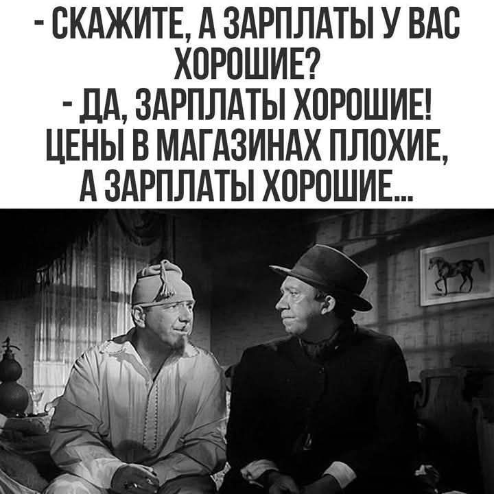 - Скажите, а зарплаты у вас хорошие?
- Да, зарплаты хорошие! Цены в магазинах плохие, а зарплаты хорошие...