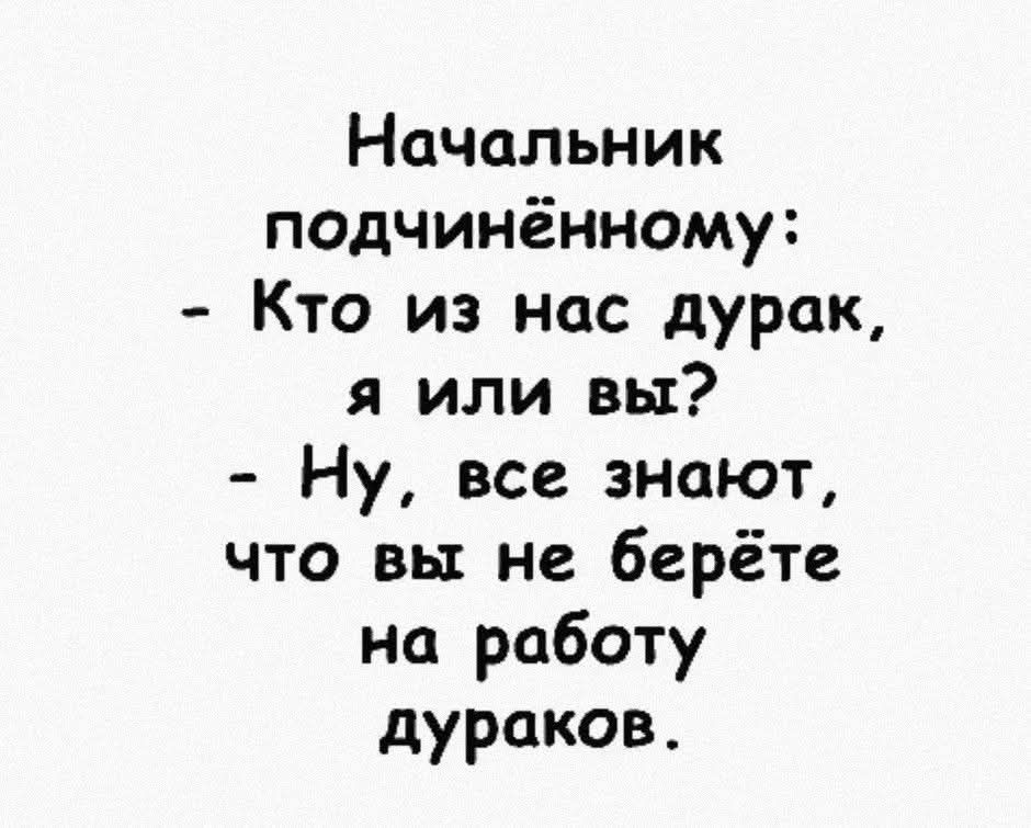 Начальник подчинённому:
- Кто из нас дурак, я или вы?
- Ну, все знают, что вы не берёте на работу дураков.