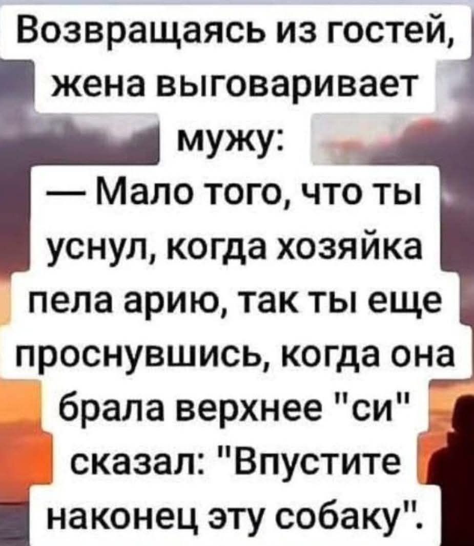 Возвращаясь из гостей, жена выговаривает мужу: — Мало того, что ты уснул, когда хозяйка пела арию, так ты еще проснувшись, когда она брала верхнее 