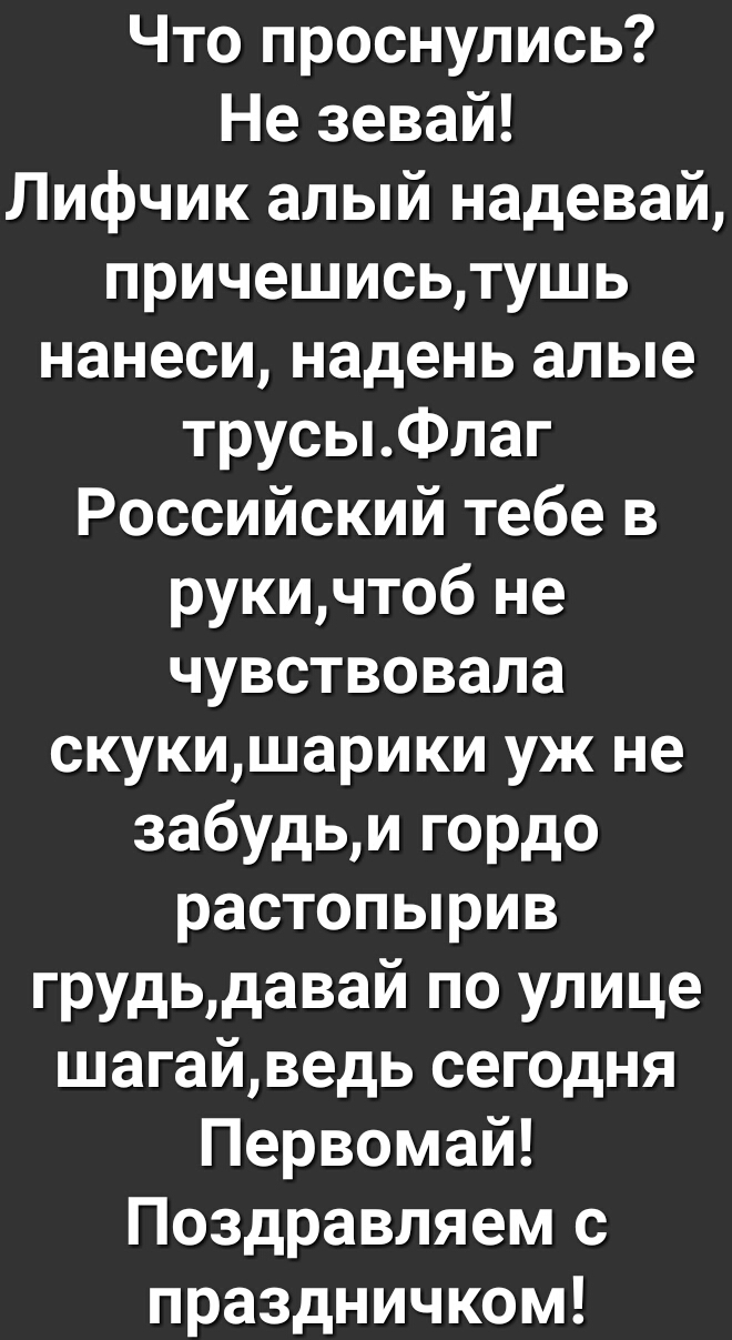 Что проснулись Не зевай Лифчик алый надевай причешисьтушь нанеси надень алые трусыФлаг Российский тебе в рукичтоб не чувствовала скукишарики уж не забудьи гордо растопырив грудьдавай по улице шагайведь сегодня Первомай Поздравляем с праздничком