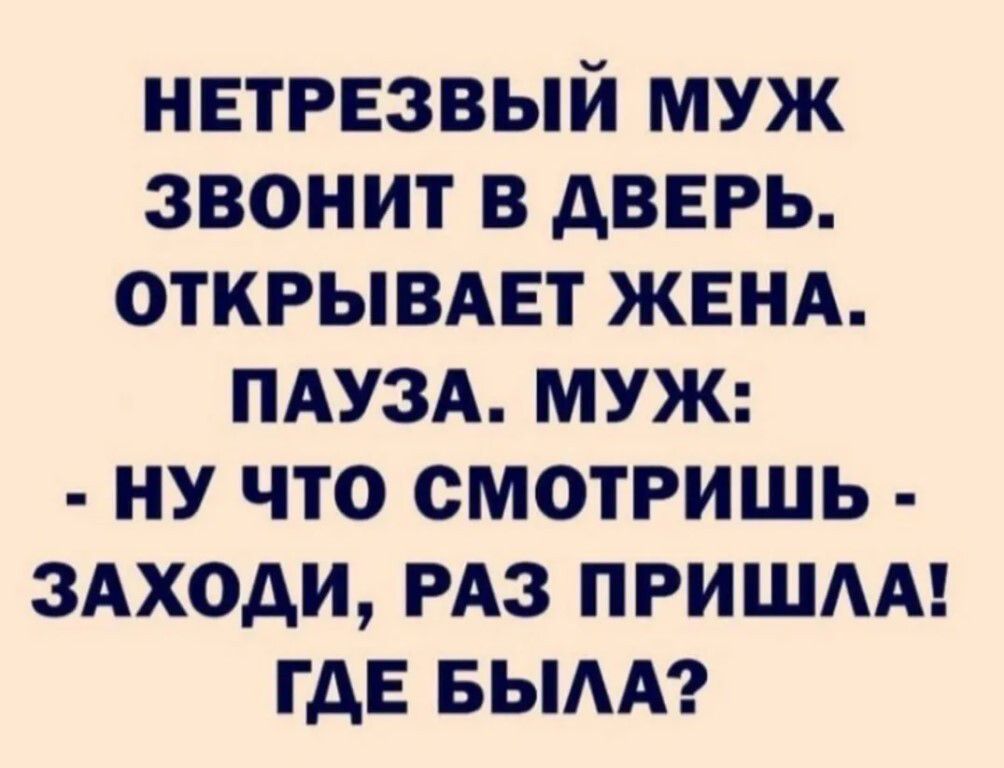 Нетрезвый муж звонит в дверь. Открывает жена. Пауза. Муж:  ну что смотришь  заходи, раз пришла! Где была?