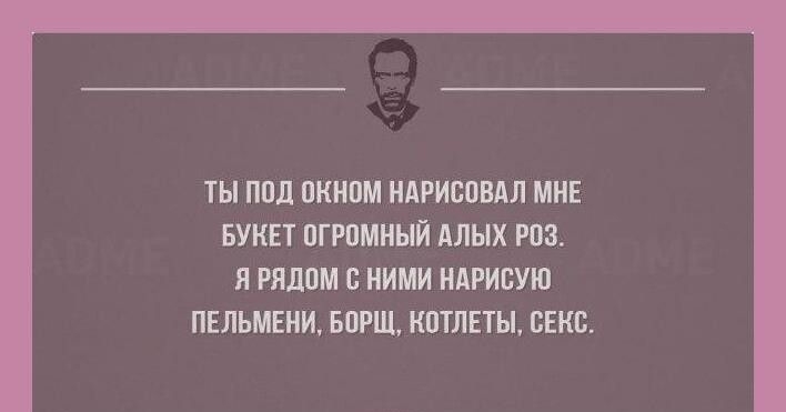 Ты под окном нарисовал мне букет огромный алых роз. Ярядом с ними нарисую. Пельмени, борщ, котлеты, сес.