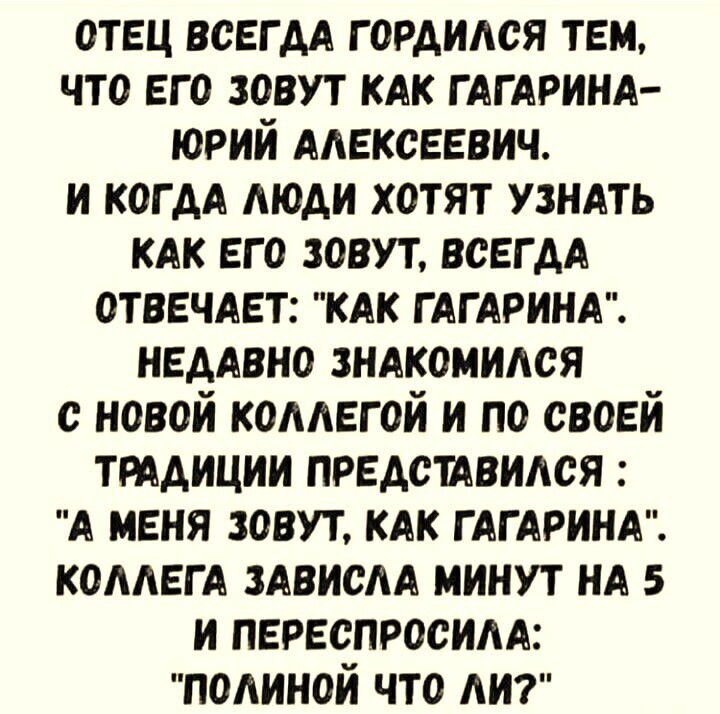 отец ВСЕГДА гордился тем что его зовут кдк ГАГАРИНА юрий мексеевич и КОГДА АЮАИ хотят узндть кдк его зовут всегдА отвечАет мк ГАГАРИНА немвно зндкомидся с новой коллегой и по своей ттдиции представился А меня зовут кдк ГАГАРИНА комегА ЗАВИСАА минут НА 5 и переспросим папиной что АИ