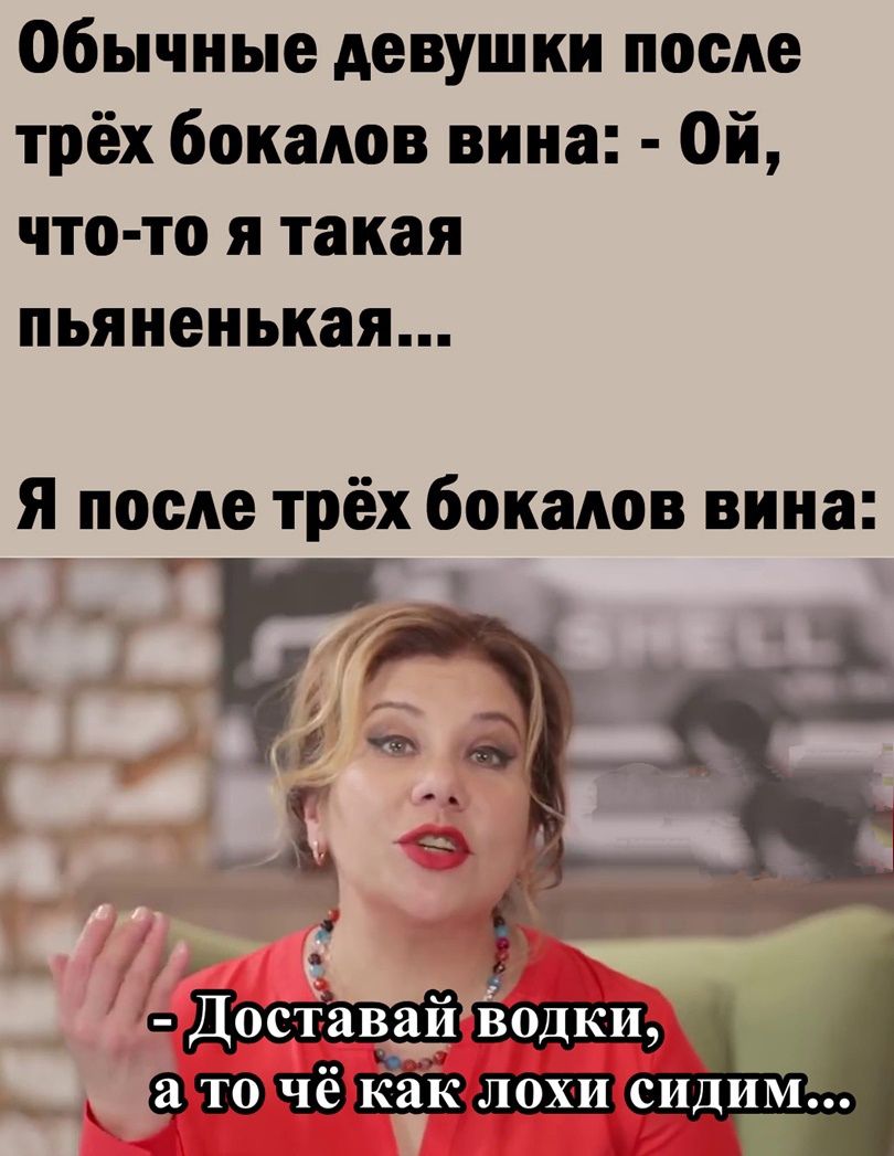 Обычные девушки после трёх бокалов вина:  ой, чтото я такая пьяненькая... Я после трёх бокалов вина: : ! Р, доставай водки; н агто чё как лохи