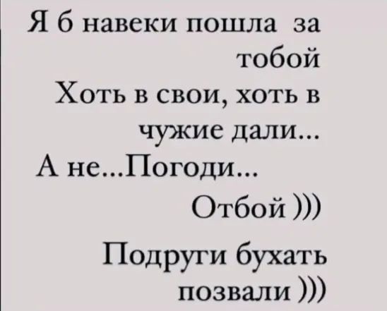 Я б навеки пошла за тобой Хоть в свои хоть в чужие дали А неПогоди Отбой Подруги бухать позвали