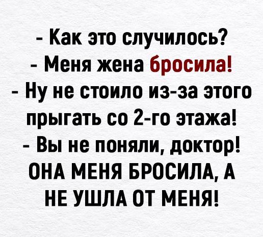 как это случилось?  Меня жена бросила!  Ну не стоило изза этого прыгать со 2го этажа!  Вы не поняли, доктор! Она меня бросила, а не ушла от меня!