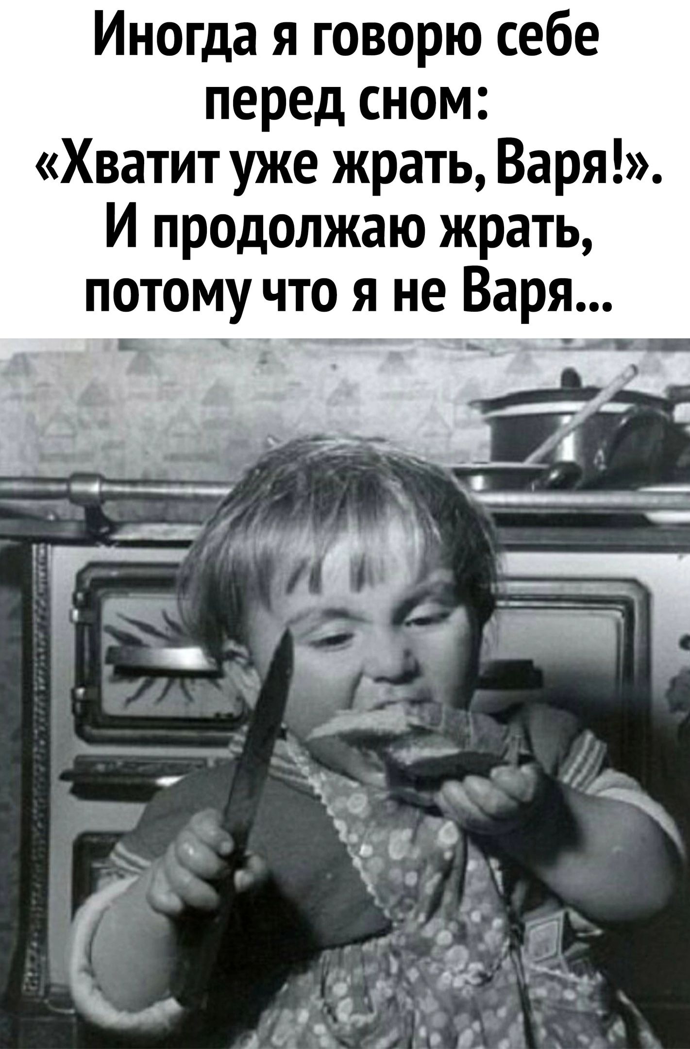 Иногда я говорю себе перед сном: «хватит уже жрать, варя!». И продолжаю жрать, потому что я не варя... У зы чьалия чер