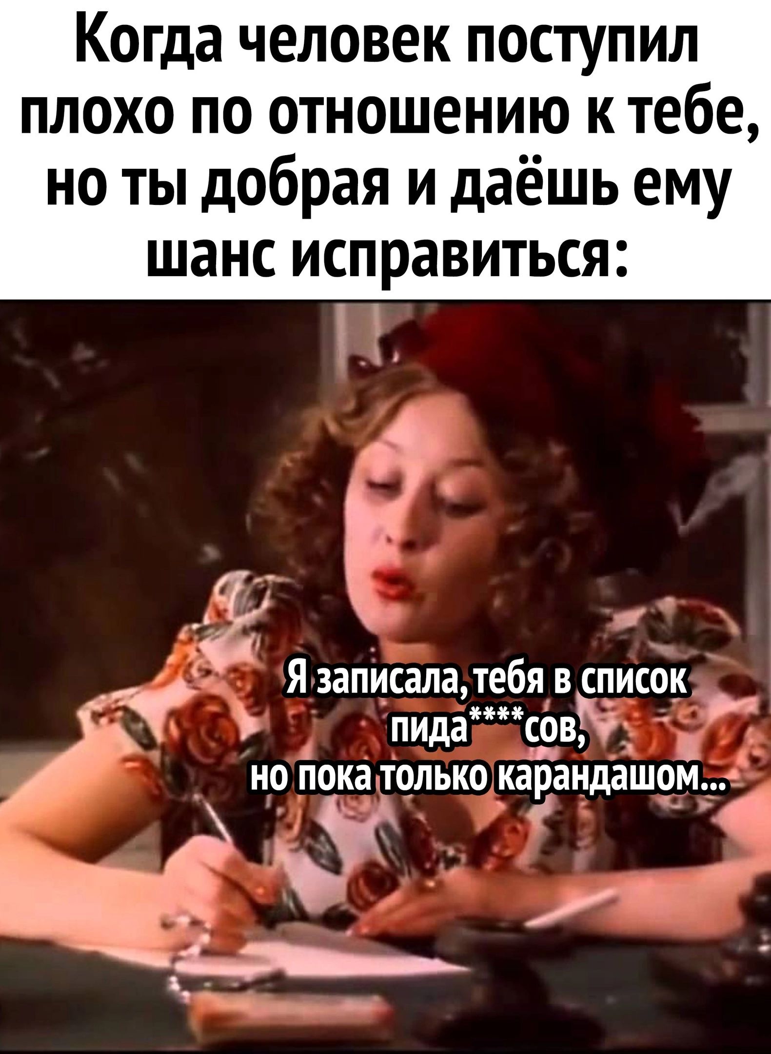 Когда человек поступил плохо по отношению к тебе, но ты добрая и даёшь ему шанс исправиться: д '  я записала, тебя в список в ъ пида