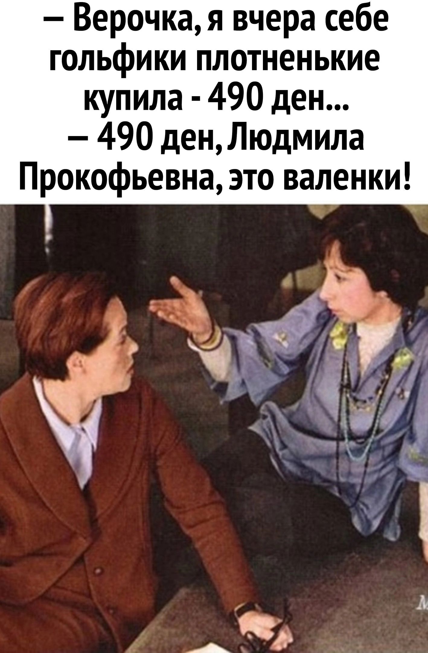 верочка, я вчера себе гольфики плотненькие купила  490 ден...  490 ден, людмила прокофьевна, это валенки!