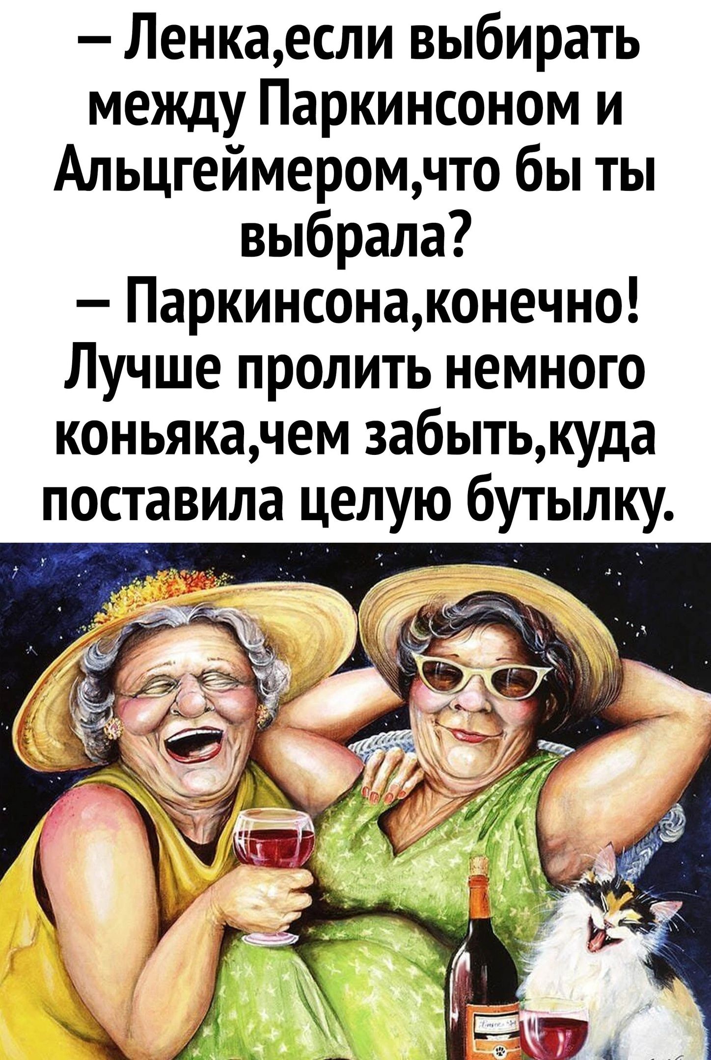 ленка,если выбирать между паркинсоном и альцгеймером,что бы ты выбрала?  Паркинсона,конечно! Лучше пролить немного коньяка,чем забыть,куда поставила целую бутылку.