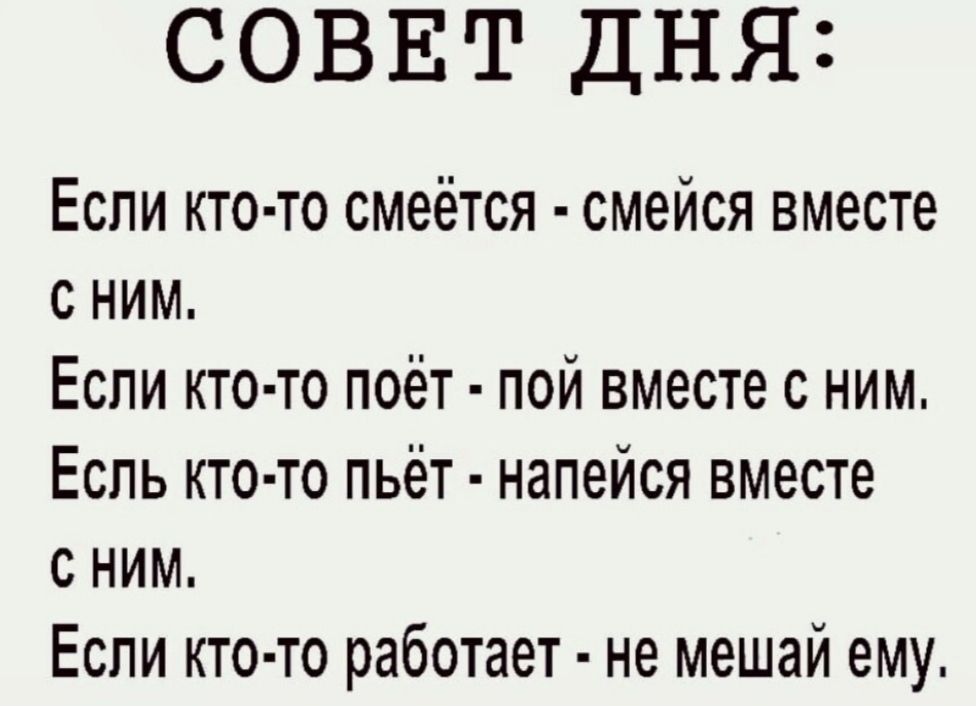 Совет дня: если ктото смеётся  смейся вместе с ним. Если ктото поёт  пой вместе с ним. Есль ктото пьёт  напейся вместе с ним. Если ктото работает  не мешай ему.