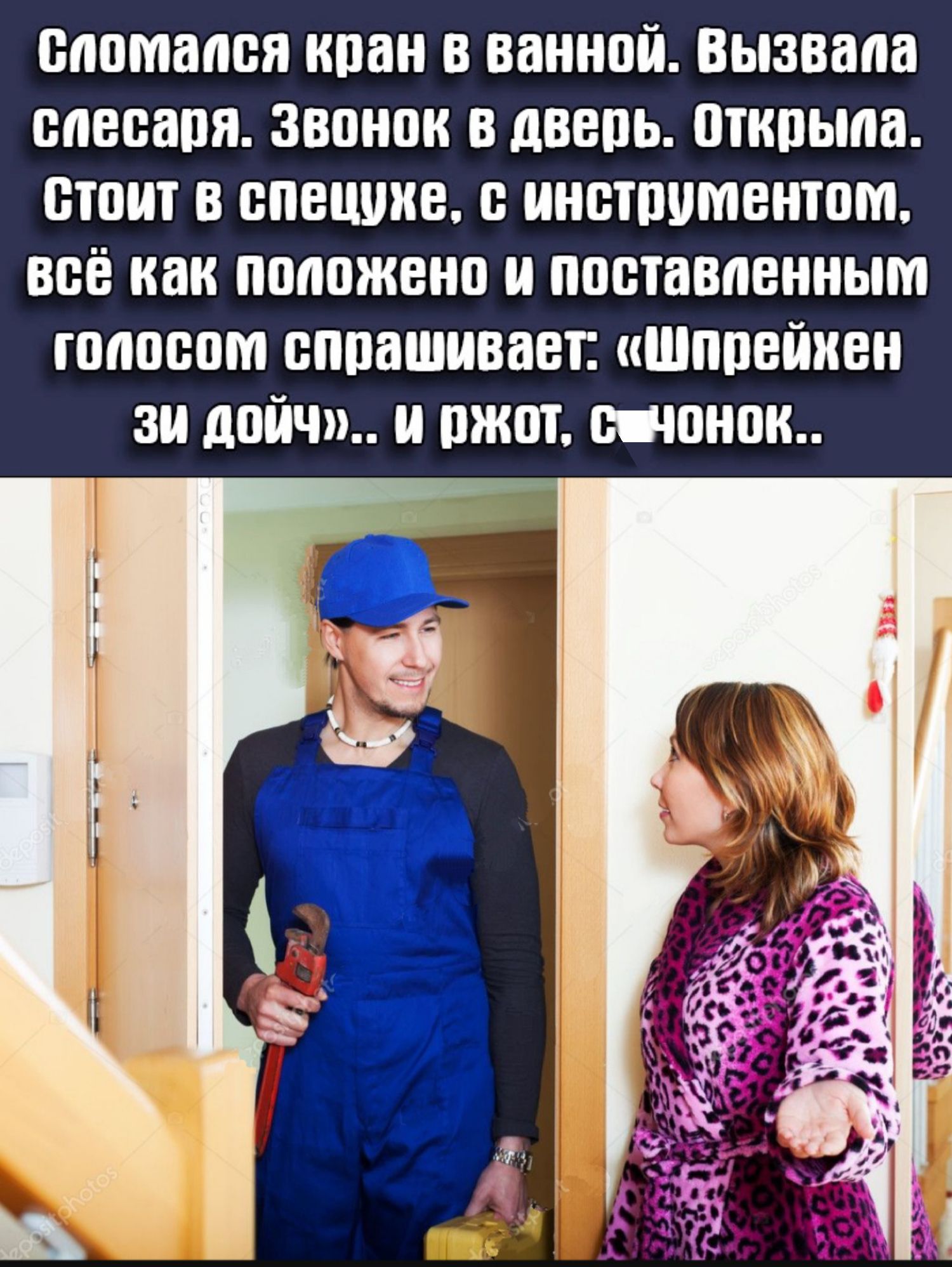 сломался кран в ванной вызвала спесапя звонок в дверь открыла стоит в спецуие инстпитентом всё как положено и поставленным юппспм спрашивает шппейиен зи дпйч пжот шапок
