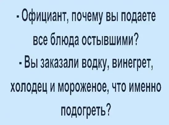 Официант почему вы подаете все блюда остывшими Вы заказали водку винегрет холодец и мороженое что именно подогреть