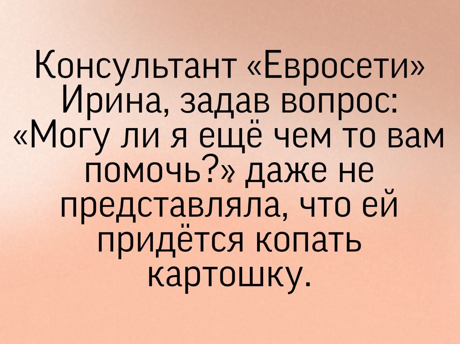 Консультант Евросети Ирина задав вопрос Могу ли я ещё чем то вам помочь даже не представляла что ей придется копать картошку