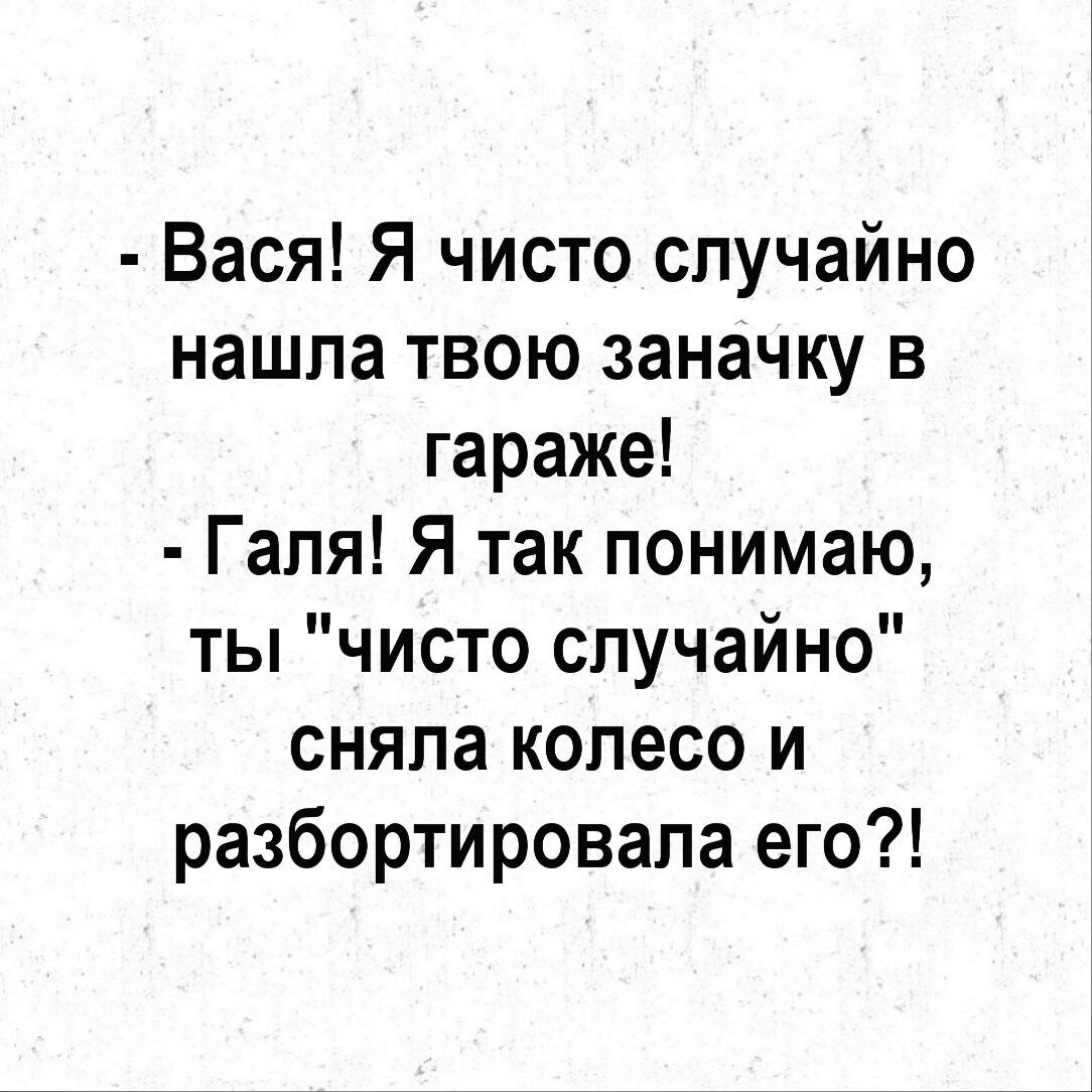 Вася Я чисто случайно нашла твою заначку в гараже Галя Я так понимаю ты чисто случайно сняла колесо и разбортировапа его Ц