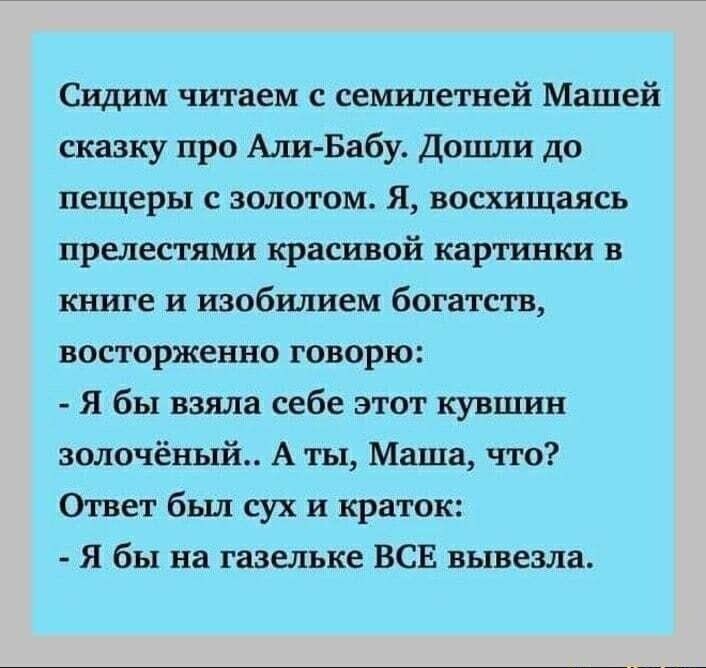 Сидим читаем с семилетней Машей сказку про Али Бабу Дошли до пещеры с золотом Я восхищаясь прелестями красивой картинки в книге и изобилием богатств восторженно говорю Я бы взяла себе этот кувшин золочёный А ты Маша что Ответ бьш сух и краток Я бы на газельке ВСЕ вывезла