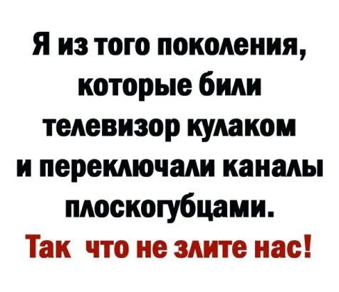 я из того поколения которые били телевизор кулаком и переключали каналы плоскогубцами Так что не злите нас
