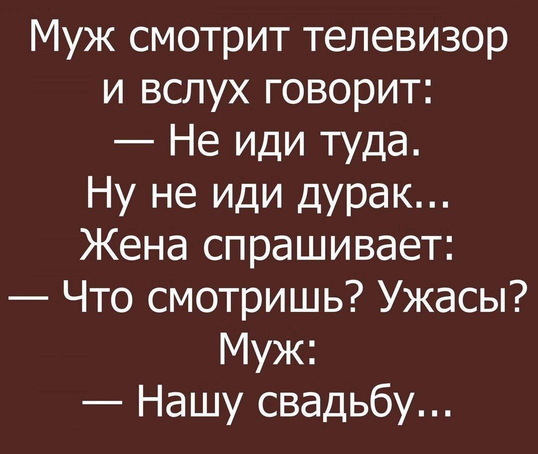 Муж смотрит телевизор и вслух говорит Не иди туда Ну не иди дурак Жена спрашивает Что смотришь Ужасы Муж Нашу свадьбу