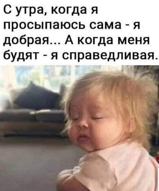 С утра когда я просыпаюсь сама я добрая А когда меня будят я справедливая