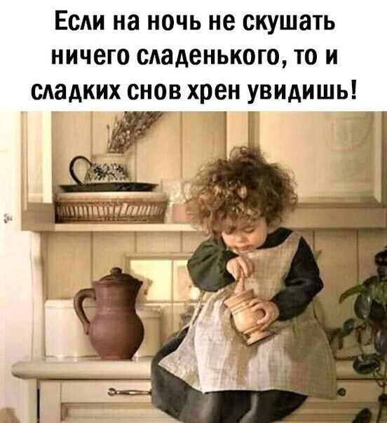 Если на ночь не скушать ничего сладенького то и сладких снов хрен увидишь