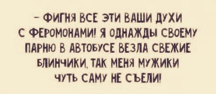 ФИГНЯ ВСЕ ЭТИ ВАШИ дУХИ С ФЕРОМОНАМИ Я ОДНАЖДЫ СВОЕМУ ПАРНЮ В АВТОБУСЕ ВЕЗЛА СВЕЖИЕ БЛИНЧИКИ ТАК МЕНЯ МУЖИКИ ЧУТЬ САМУ НЕ СЪЕЛИ