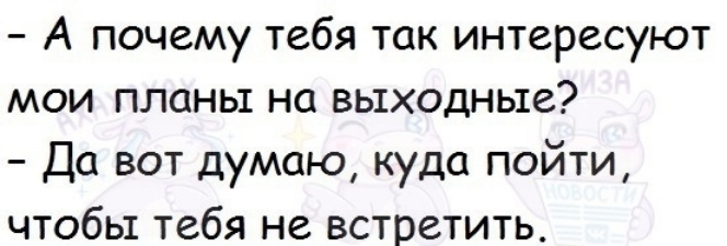 А почему тебя так интересуют мои планы на выходные Да вот думаю куда пойти чтобы тебя не встретить