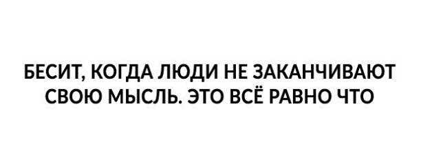 БЕСИТ КОГДА ЛЮДИ НЕ ЗАКАНЧИВАЮТ СВОЮ МЫСЛЬ ЭТО ВСЁ РАВНО ЧТО