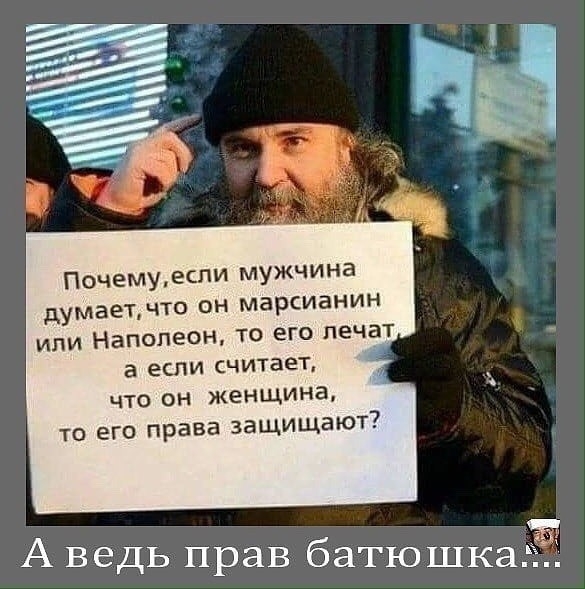 Почемуеспи мужчина думаетчто он марсианин ИЛИ Наполеон ТО ЕГО ПЕЧЗТ а ЕСЛИ считает что он женщина то его права защищают А ведь прав батюшк