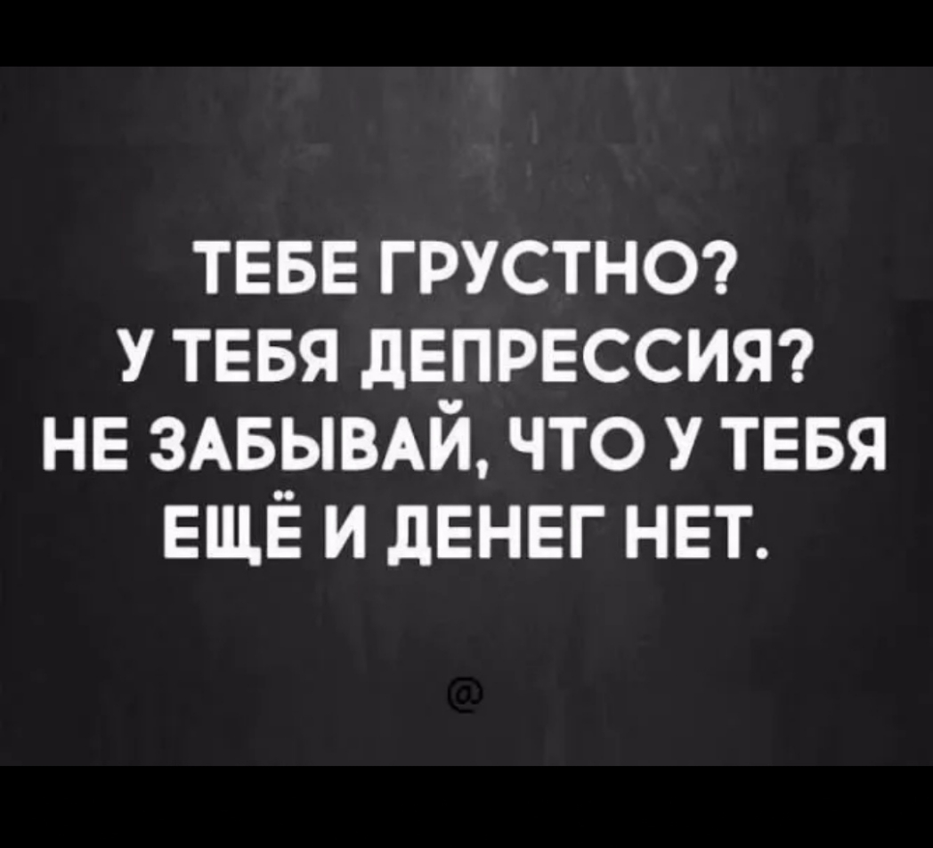 ТЕБЕ грустнт у ТЕБЯ дЕПРЕССИЯ НЕ змзымй что у ТЕБЯ ЕЩЁ и дЕНЕГ НЕТ