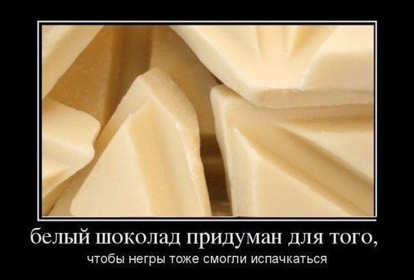 белый ШОКОЛЗД придуман ДЛЯ ТОГО чтобы негры тоже смогли испачкаться