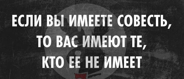 ЕСЛИ ВЫ ИМЕЕТЕ СОВЕСТЬ ТО ВАС ИМЕЮТ ТЕ КТО ЕЕ НЕ ИМЕЕТ