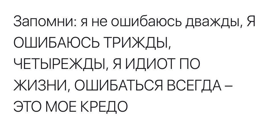 Запомни я не ошибаюсь дважды Я ОШИБАЮСЬ ТРИЖДЫ ЧЕТЫРЕЖДЫ Я ИДИОТ ПО ЖИЗНИ ОШИБАТЬСЯ ВСЕГДА ЭТО МОЕ КРЕДО